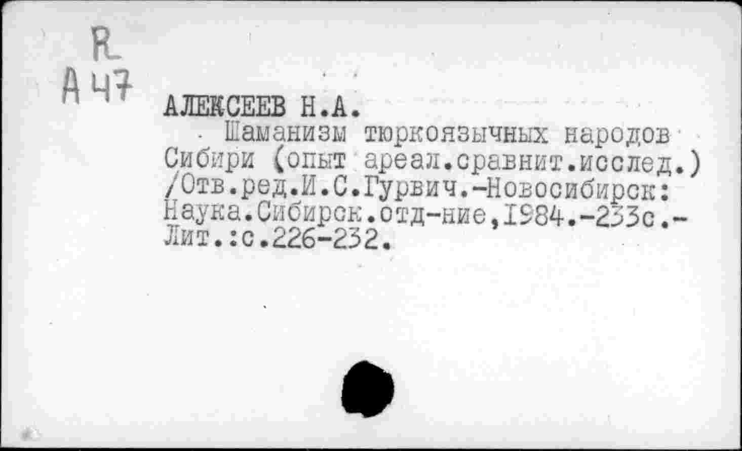 ﻿АЛЕКСЕЕВ Н.А.
■ Шаманизм тюркоязычных народов Сибири (опыт:ареал.сравнит.исслед.) /Отв.ред.И.С.Гурвич.-Новосибирск: Наука.Сибирок.отд-ние,1984.-233с.-Лит.:о.226-232.